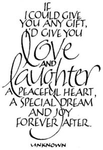 If I could give you any gift, I'd give you love and laughter, a peaceful heart, a special dream, and joy forever after. -Anon